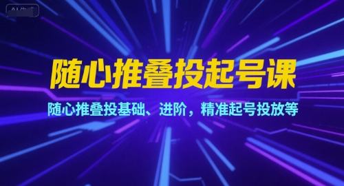 随心推叠投起号课，随心推叠投基础、进阶，精准起号投放等-网创资源总站