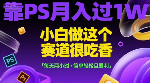 靠PS月入过1W，小白做这个赛道很吃香，每天两小时，简单轻松且暴利【揭秘】-网创资源总站