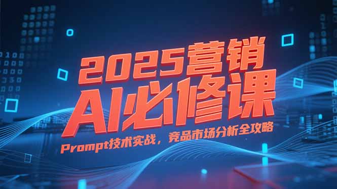 2025营销AI必修课，业务拆解逻辑，Prompt技术实战，竞品市场分析全攻略-网创资源总站