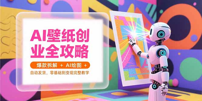 AI壁纸创业全攻略，爆款拆解+AI绘图+自动发货，零基础到变现完整教学-网创资源总站