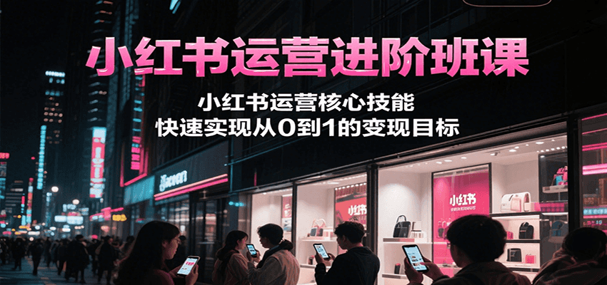 小红书运营进阶班课，小红书运营核心技能，快速实现从0到1的变现目标-网创资源总站