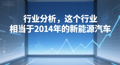 付费文章：行业分析，这个行业，相当于2014年的新能源汽车-网创资源总站