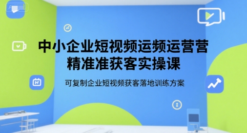 中小企业短视频运营精准获客实操课，可复制企业短视频获客落地训练方案-网创资源总站