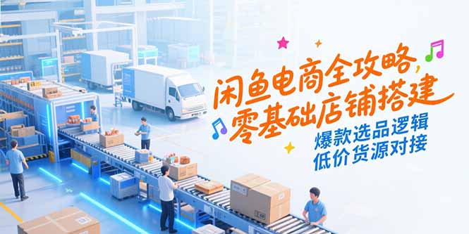 闲鱼电商全攻略，零基础店铺搭建，爆款选品逻辑，低价货源对接-网创资源总站
