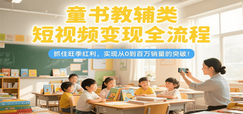 童书教辅类短视频变现全流程，抓住旺季红利，实现从0到百万销量的突破！-网创资源总站