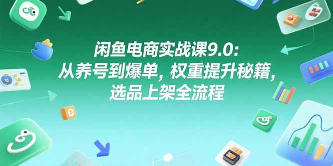 闲鱼电商实战课9.0：从养号到爆单，权重提升秘籍，选品上架全流程-网创资源总站