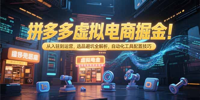 拼多多虚拟电商掘金：从入驻到运营，选品避坑全解析，自动化工具配置技巧-网创资源总站
