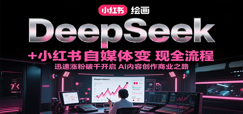 DeepSeek绘画+小红书自媒体变现全流程，迅速涨粉破千开启AI内容创作商业之路-网创资源总站