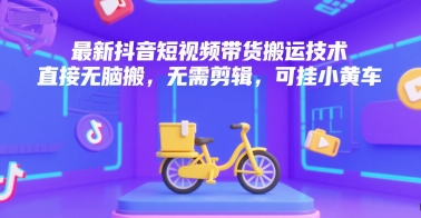 最新抖音短视频带货搬运技术，直接无脑搬，无需剪辑，可挂小黄车-网创资源总站