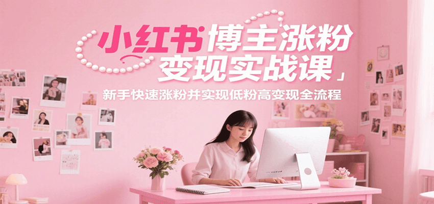 小红书博主涨粉变现实战课，新手快速涨粉并实现低粉高变现全流程-网创资源总站