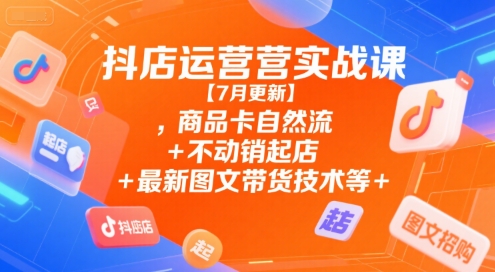 抖店运营实战课【7月更新】,商品卡自然流+不动销起店+最新图文带货技术等-网创资源总站