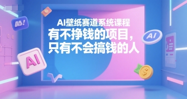 AI壁纸赛道系统课程，有不挣钱的项目，只有不会搞钱的人-网创资源总站