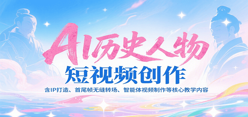 AI历史人物短视频创作，含IP打造、首尾帧无缝转场、智能体视频制作等核心教学内容-网创资源总站