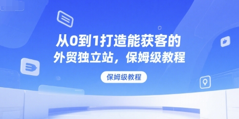从0到1打造能获客的外贸独立站，保姆级教程-网创资源总站