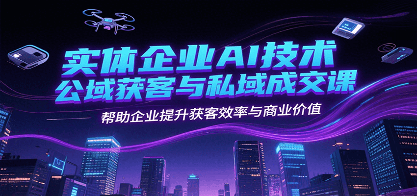 实体企业AI技术公域获客与私域成交课，帮助企业提升获客效率与商业价值-网创资源总站