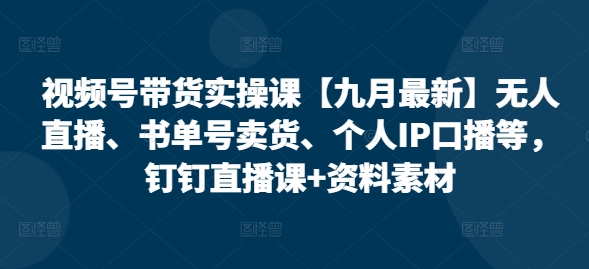 视频号带货实操课【25年7月最新】无人直播、书单号卖货、个人IP口播等，钉钉直播课+资料素材-网创资源总站