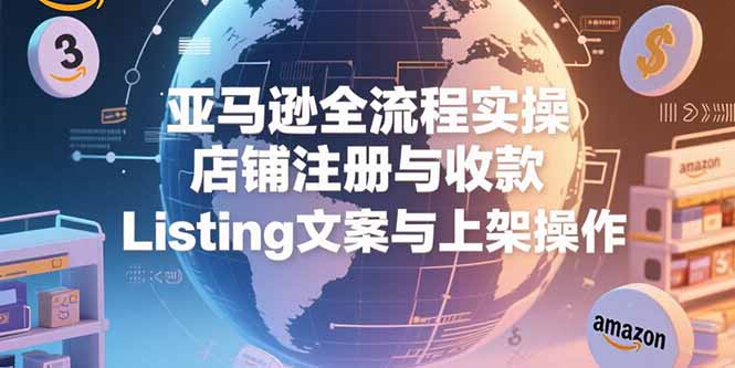 亚马逊全流程实操，店铺注册与收款，Listing文案与上架操作-网创资源总站