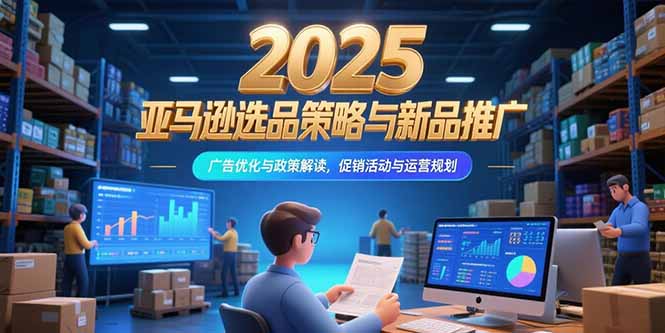 2025亚马逊选品策略与新品推广，广告优化与政策解读，促销活动与运营规划-网创资源总站