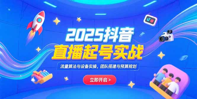2025抖音直播起号实战，流量算法与设备实操，团队搭建与预算规划-网创资源总站
