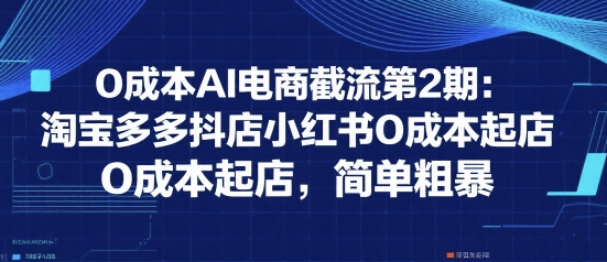 0成本AI电商截流第2期：淘宝多多抖店小红书0成本起店，简单粗暴-网创资源总站