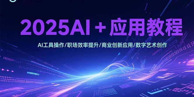 2025AI+应用教程，AI工具操作/职场效率提升/商业创新应用/数字艺术创作-网创资源总站