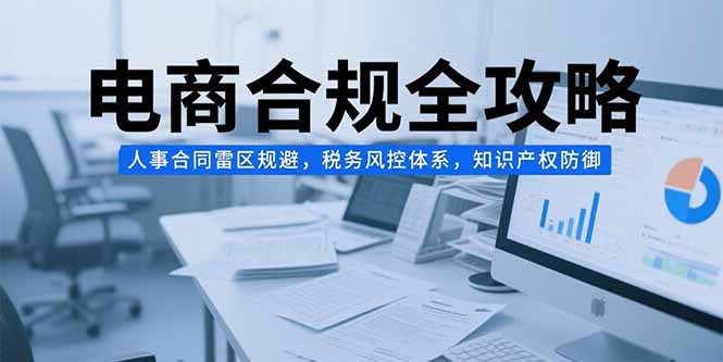 电商合规全攻略，人事合同雷区规避，税务风控体系，知识产权防御-网创资源总站