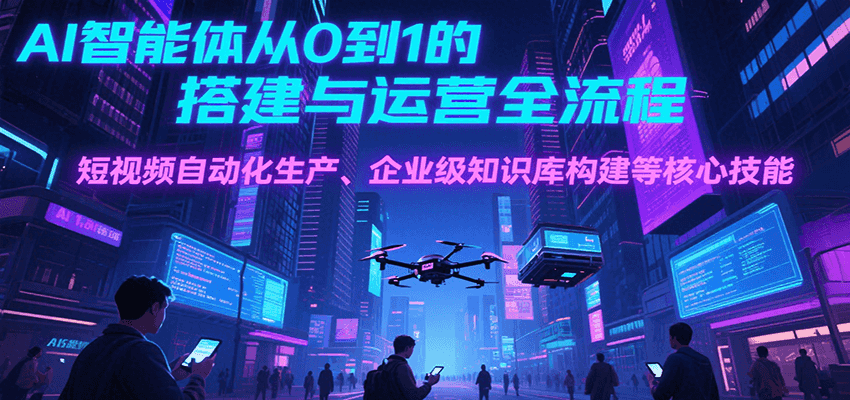 AI智能体从0到1的搭建与运营全流程，短视频自动化生产、企业级知识库构建等核心技能-网创资源总站