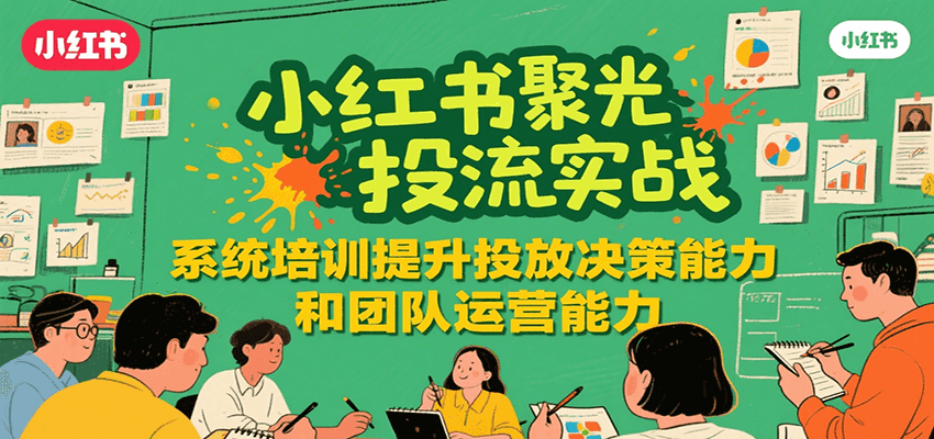 小红书聚光投流实战，系统学习提升投放决策能力和团队运营能力-网创资源总站