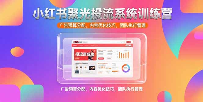 小红书聚光投流系统训练营，广告预算分配，内容优化技巧，团队执行管理-网创资源总站