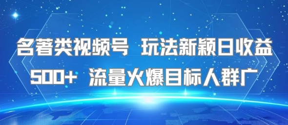 名著类视频号 玩法新颖日收益500+ 流量火爆目标人群广-网创资源总站