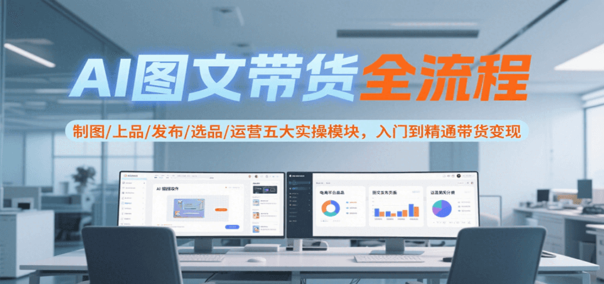 AI图文带货全流程，制图/上品/发布/选品/运营五大实操模块，入门到精通带货变现-网创资源总站