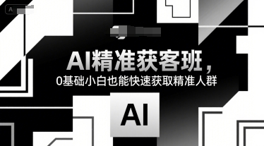 AI精准获客班，0基础小白也能快速获取精准人群-网创资源总站