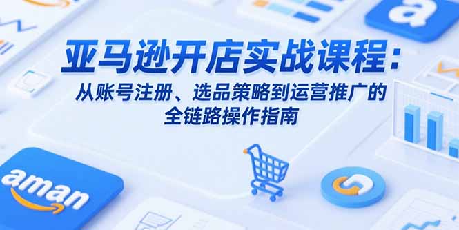 亚马逊开店实战课程：从账号注册、选品策略到运营推广的全链路操作指南-网创资源总站