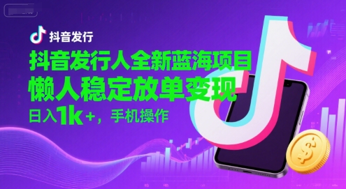 抖音发行人全新蓝海项目，懒人稳定放单变现,，日入1k+，手机操作【揭秘】-网创资源总站