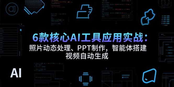 6款核心AI工具应用实战：照片动态处理、PPT制作，智能体搭建 视频自动生成-网创资源总站