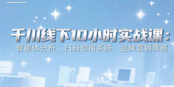 6月千川线下10小时实战课：智能体分析，扫码即用系统，品牌营销策略-网创资源总站