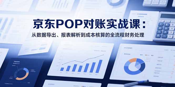 2025京东POP对账实战课：从数据导出、报表解析到成本核算的全流程财务处理-网创资源总站