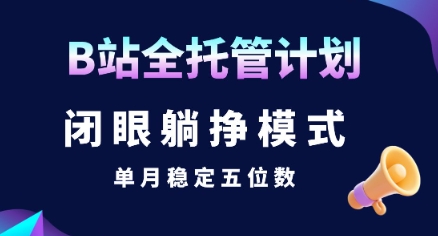 【B站全托管计划】闭眼躺挣模式，单月稳定五位数【揭秘】-网创资源总站