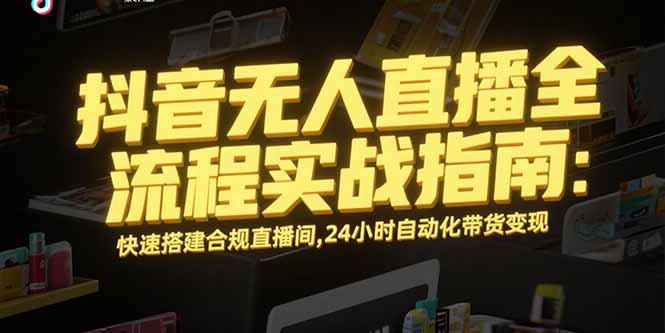 抖音无人直播全流程实战指南：快速搭建合规直播间，24小时自动化带货变现-网创资源总站