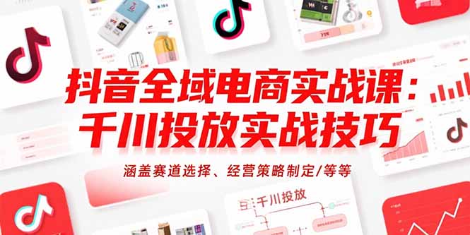 抖音全域电商实战课：千川投放实战技巧，涵盖赛道选择、经营策略制定/等等-网创资源总站