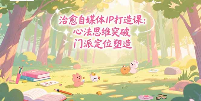 治愈自媒体IP打造课：心法思维突破，门派定位塑造，商业闭环搭建-网创资源总站