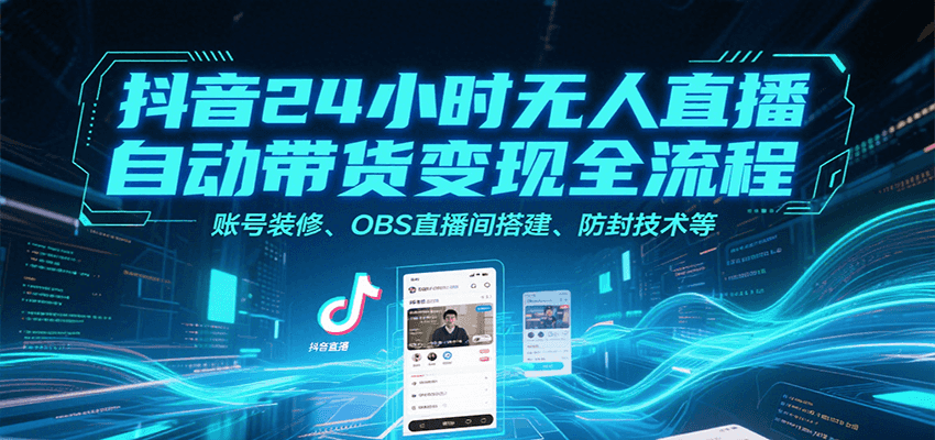 抖音24小时无人直播自动带货变现全流程，账号装修、OBS直播间搭建、防封技术等-网创资源总站