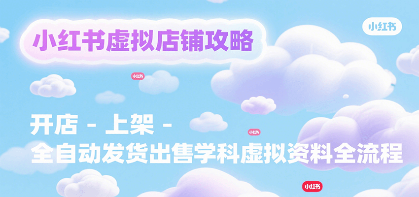 小红书虚拟店铺攻略，开店-上架-全自动发货出售学科虚拟资料完整流程-网创资源总站