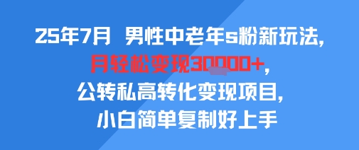 25年7月男性中老年s粉新玩法，月轻松变现3W+，公转私高转化变现项目，小白简单复制好上手-网创资源总站