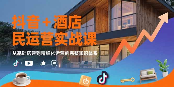 抖音+酒店民宿运营实战课：从基础搭建到精细化运营的完整知识体系-网创资源总站