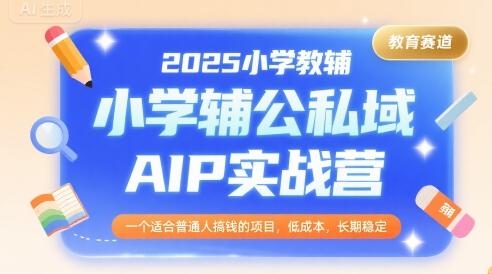 2025小学教辅公私域AIP实战营，一个适合普通人搞钱的项目，低成本，长期稳定-网创资源总站