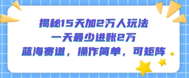 揭秘15天加2W人玩法，一天最少2万进账，蓝海赛道，操作简单，可矩阵-网创资源总站