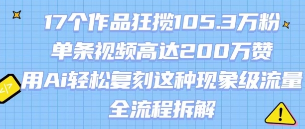 17个作品狂揽105.3W粉，单条视频高达200W赞，用Ai轻松复刻这种现象级流量!(全流程拆解)-网创资源总站