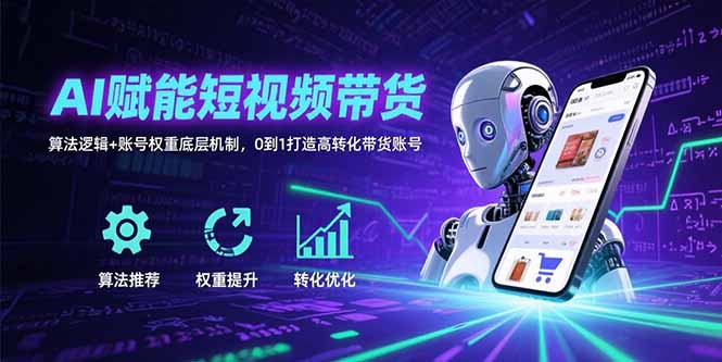 AI赋能短视频带货：算法逻辑+账号权重底层机制，0到1打造高转化带货账号-网创资源总站
