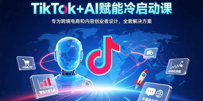 TikTok+AI赋能冷启动课：专为跨境电商和内容创业者设计，全套解决方案-网创资源总站